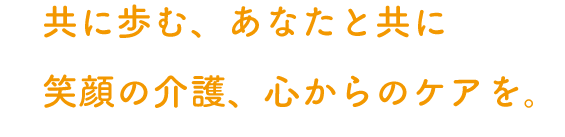 共に歩む、あなたと共に笑顔の介護、心からのケアを。